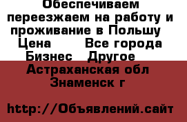 Обеспечиваем переезжаем на работу и проживание в Польшу › Цена ­ 1 - Все города Бизнес » Другое   . Астраханская обл.,Знаменск г.